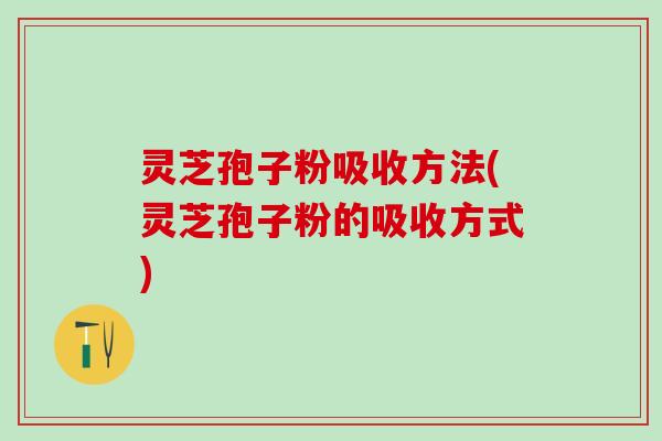 灵芝孢子粉吸收方法(灵芝孢子粉的吸收方式)