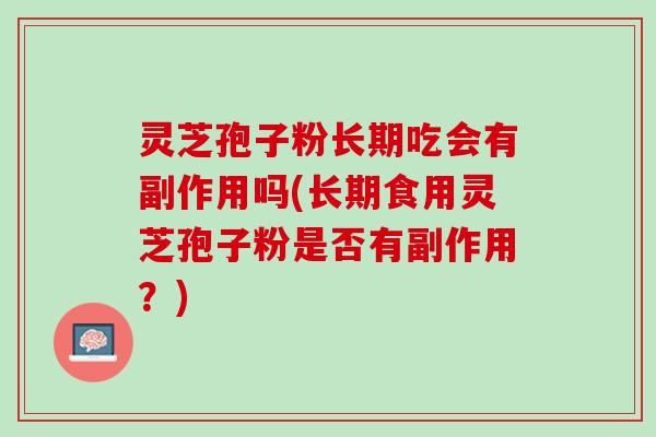 灵芝孢子粉长期吃会有副作用吗(长期食用灵芝孢子粉是否有副作用?) 灵芝孢子粉长期吃会有副作用吗(长期食用灵芝孢子粉是否有副作用?)