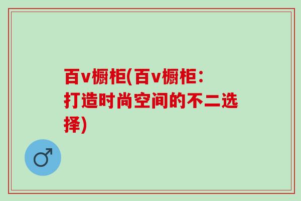 百v橱柜(百v橱柜：打造时尚空间的不二选择)
