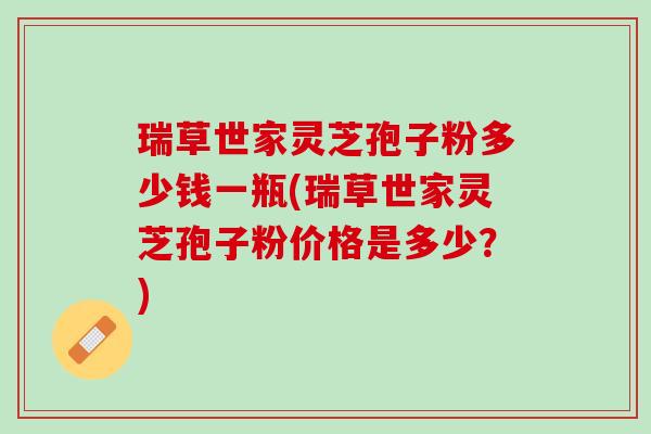 瑞草世家灵芝孢子粉多少钱一瓶(瑞草世家灵芝孢子粉价格是多少？)