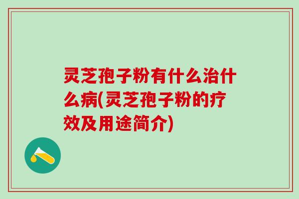灵芝孢子粉有什么治什么病(灵芝孢子粉的疗效及用途简介)