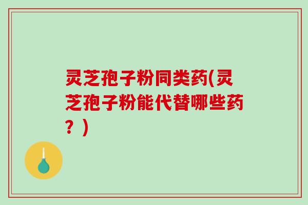 灵芝孢子粉同类药(灵芝孢子粉能代替哪些药?) 灵芝孢子粉同类药(灵芝孢子粉能代替哪些药?)