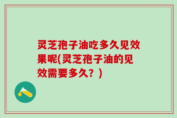 灵芝孢子油吃多久见效果呢(灵芝孢子油的见效需要多久？)