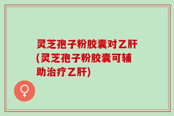 灵芝孢子粉胶囊对(灵芝孢子粉胶囊可辅助)