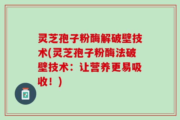 灵芝孢子粉酶解破壁技术(灵芝孢子粉酶法破壁技术：让营养更易吸收！)