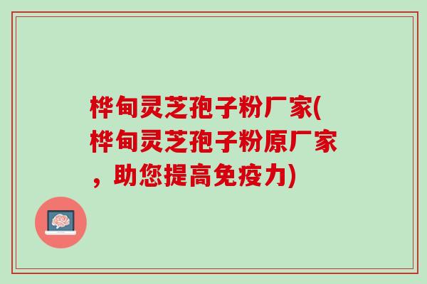 桦甸灵芝孢子粉厂家(桦甸灵芝孢子粉原厂家，助您提高免疫力)