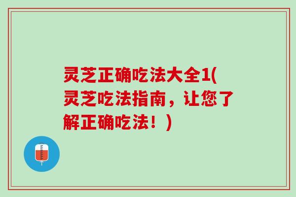 灵芝正确吃法大全1(灵芝吃法指南，让您了解正确吃法！)