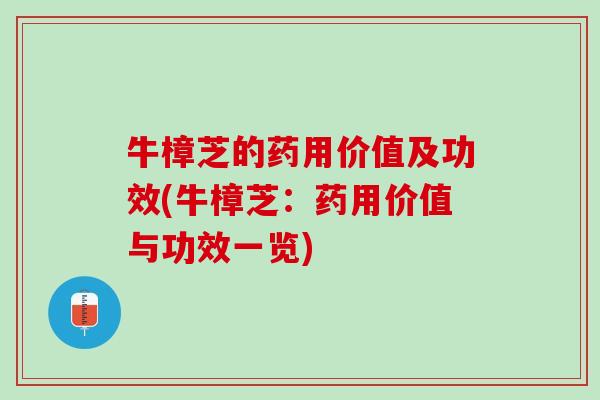 牛樟芝的药用价值及功效(牛樟芝：药用价值与功效一览)