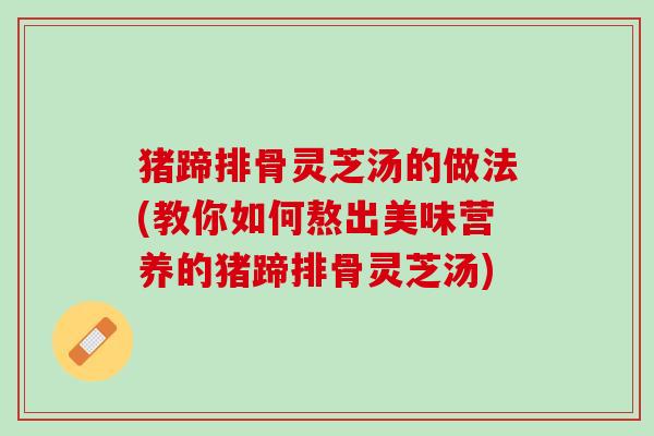 猪蹄排骨灵芝汤的做法(教你如何熬出美味营养的猪蹄排骨灵芝汤)