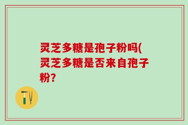 灵芝多糖是孢子粉吗(灵芝多糖是否来自孢子粉？