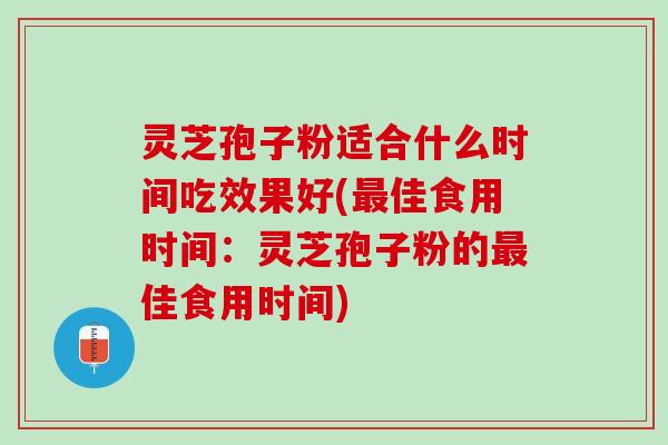 灵芝孢子粉适合什么时间吃效果好(佳食用时间:灵芝孢子粉的佳食用时间) 灵芝孢子粉适合什么时间吃效果好(佳食用时间:灵芝孢子粉的佳食用时间)