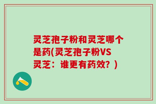 灵芝孢子粉和灵芝哪个是药(灵芝孢子粉VS灵芝：谁更有药效？)