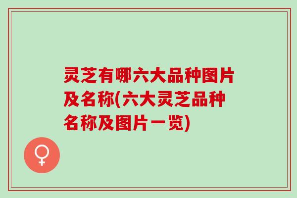 灵芝有哪六大品种图片及名称(六大灵芝品种名称及图片一览) 灵芝有哪六大品种图片及名称(六大灵芝品种名称及图片一览)