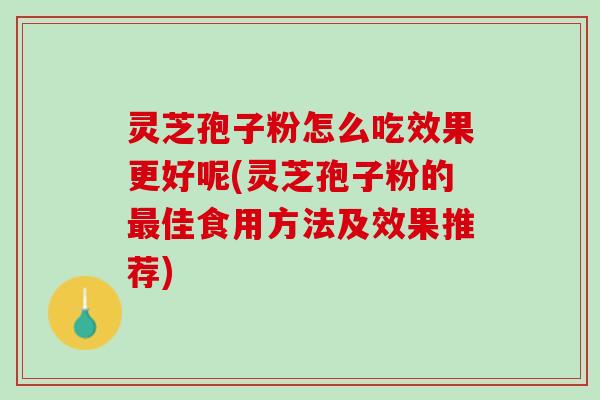 灵芝孢子粉怎么吃效果更好呢(灵芝孢子粉的最佳食用方法及效果推荐)