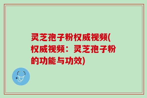 灵芝孢子粉权威视频(权威视频：灵芝孢子粉的功能与功效)