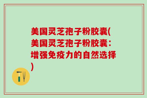 美国灵芝孢子粉胶囊(美国灵芝孢子粉胶囊：增强免疫力的自然选择)