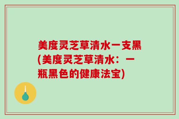美度灵芝草清水一支黑(美度灵芝草清水：一瓶黑色的健康法宝)