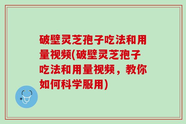 破壁灵芝孢子吃法和用量视频(破壁灵芝孢子吃法和用量视频,教你如何科学服用) 破壁灵芝孢子吃法和用量视频(破壁灵芝孢子吃法和用量视频,教你如何科学服用)