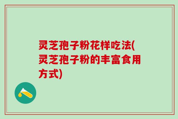 灵芝孢子粉花样吃法(灵芝孢子粉的丰富食用方式) 灵芝孢子粉花样吃法(灵芝孢子粉的丰富食用方式)