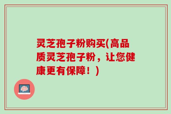 灵芝孢子粉购买(高品质灵芝孢子粉，让您健康更有保障！)