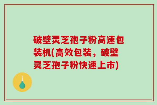 破壁灵芝孢子粉高速包装机(高效包装，破壁灵芝孢子粉快速上市)