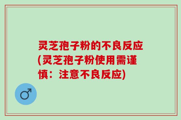 灵芝孢子粉的不良反应(灵芝孢子粉使用需谨慎:注意不良反应) 灵芝孢子粉的不良反应(灵芝孢子粉使用需谨慎:注意不良反应)