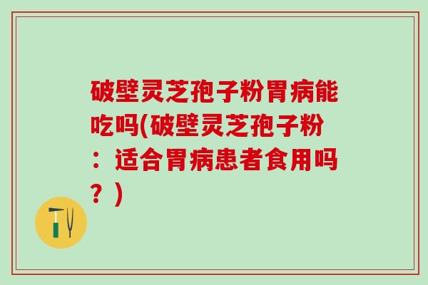 破壁灵芝孢子粉胃能吃吗(破壁灵芝孢子粉:适合胃患者食用吗?) 破壁灵芝孢子粉胃能吃吗(破壁灵芝孢子粉:适合胃患者食用吗?)
