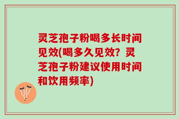 灵芝孢子粉喝多长时间见效(喝多久见效？灵芝孢子粉建议使用时间和饮用频率)