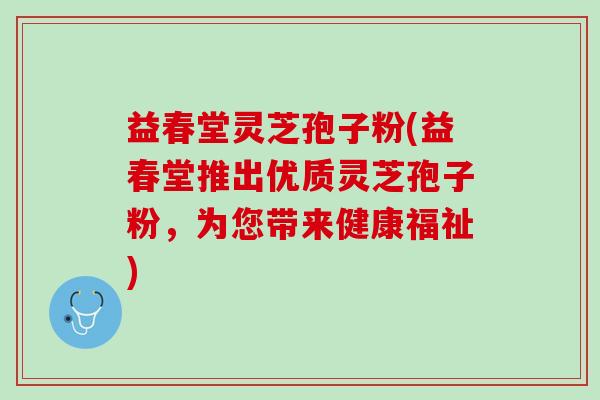 益春堂灵芝孢子粉(益春堂推出优质灵芝孢子粉,为您带来健康福祉) 益春堂灵芝孢子粉(益春堂推出优质灵芝孢子粉,为您带来健康福祉)