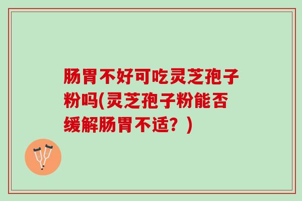 肠胃不好可吃灵芝孢子粉吗(灵芝孢子粉能否缓解肠胃不适？)