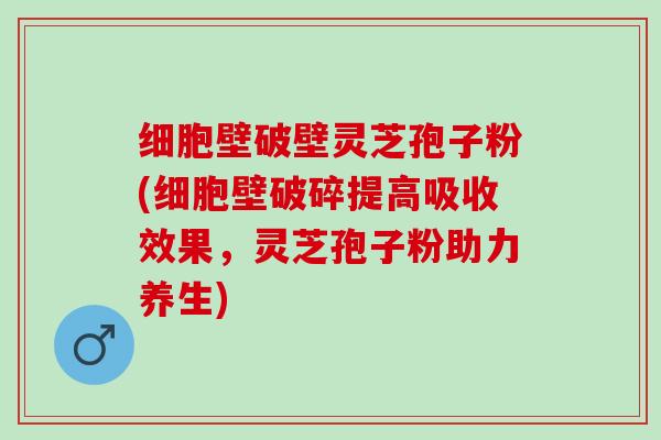 细胞壁破壁灵芝孢子粉(细胞壁破碎提高吸收效果,灵芝孢子粉助力养生) 细胞壁破壁灵芝孢子粉(细胞壁破碎提高吸收效果,灵芝孢子粉助力养生)