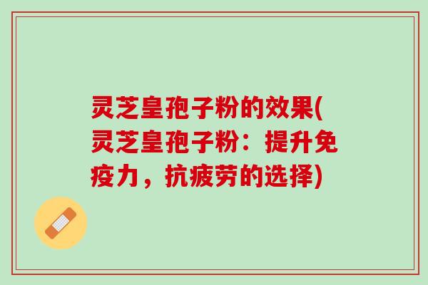 灵芝皇孢子粉的效果(灵芝皇孢子粉：提升免疫力，抗疲劳的选择)