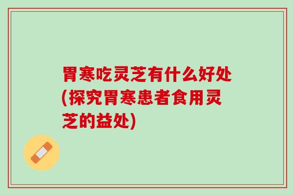 胃寒吃灵芝有什么好处(探究胃寒患者食用灵芝的益处)