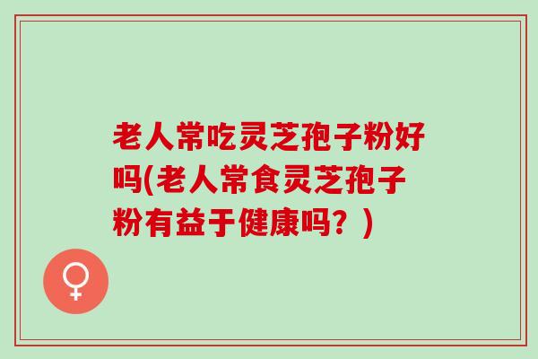 老人常吃灵芝孢子粉好吗(老人常食灵芝孢子粉有益于健康吗?) 老人常吃灵芝孢子粉好吗(老人常食灵芝孢子粉有益于健康吗?)
