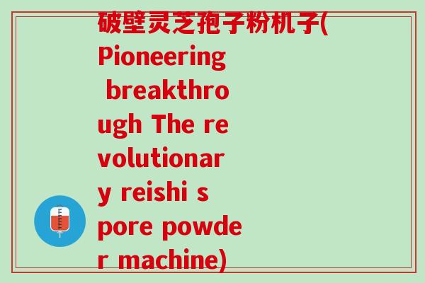 破壁灵芝孢子粉机子(Pioneering breakthrough The revolutionary reishi spore powder machine) 破壁灵芝孢子粉机子(Pioneering breakthrough The revolutionary reishi spore powder machine)