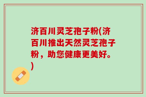 济百川灵芝孢子粉(济百川推出天然灵芝孢子粉，助您健康更美好。)