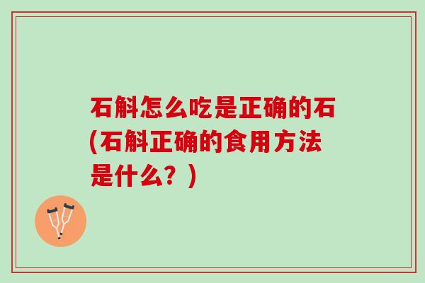 石斛怎么吃是正确的石(石斛正确的食用方法是什么?) 石斛怎么吃是正确的石(石斛正确的食用方法是什么?)