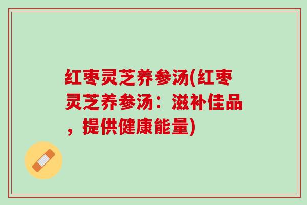 红枣灵芝养参汤(红枣灵芝养参汤：滋补佳品，提供健康能量)