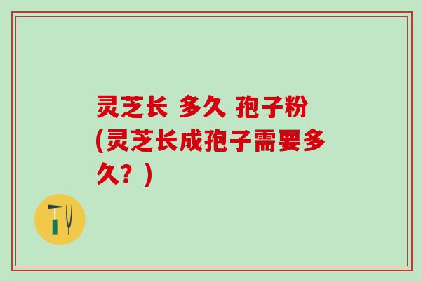 灵芝长 多久 孢子粉(灵芝长成孢子需要多久？)