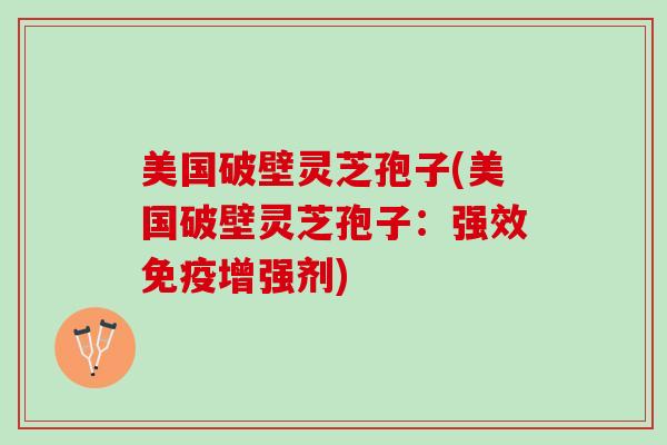 美国破壁灵芝孢子(美国破壁灵芝孢子：强效免疫增强剂)