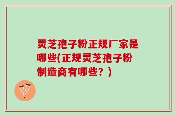 灵芝孢子粉正规厂家是哪些(正规灵芝孢子粉制造商有哪些？)