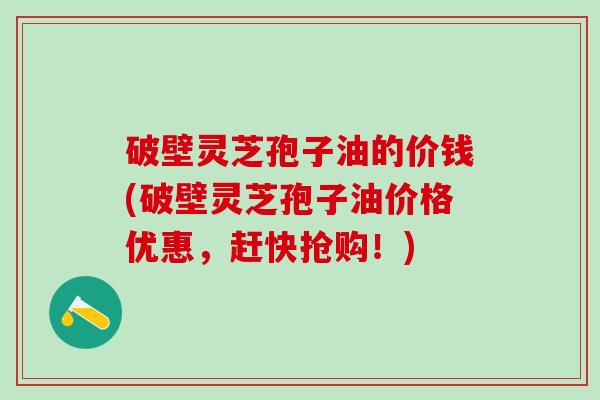 破壁灵芝孢子油的价钱(破壁灵芝孢子油价格优惠,赶快抢购!) 破壁灵芝孢子油的价钱(破壁灵芝孢子油价格优惠,赶快抢购!)