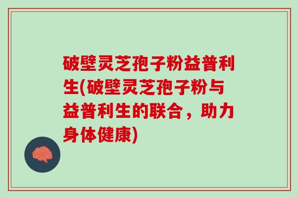 破壁灵芝孢子粉益普利生(破壁灵芝孢子粉与益普利生的联合，助力身体健康)