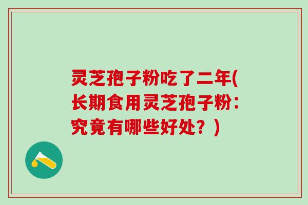 灵芝孢子粉吃了二年(长期食用灵芝孢子粉：究竟有哪些好处？)