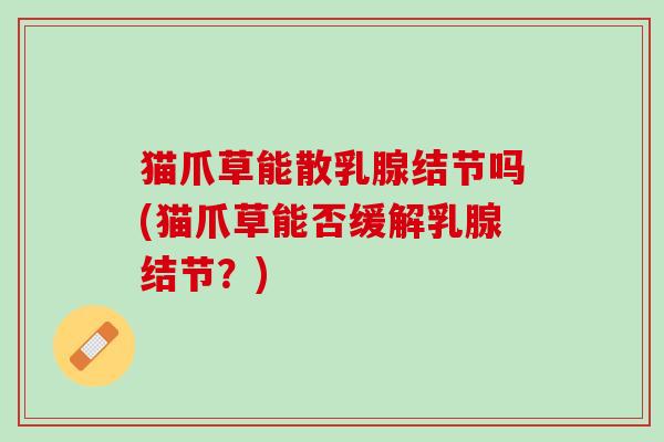 猫爪草能散乳腺结节吗(猫爪草能否缓解乳腺结节？)