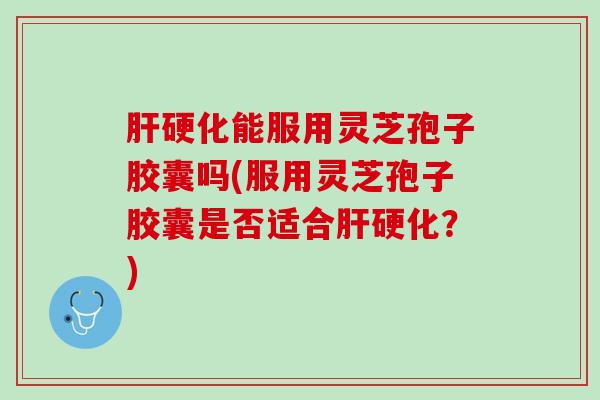 肝硬化能服用灵芝孢子胶囊吗(服用灵芝孢子胶囊是否适合肝硬化？)