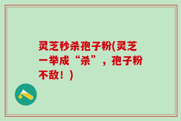 灵芝秒杀孢子粉(灵芝一举成“杀”,孢子粉不敌!) 灵芝秒杀孢子粉(灵芝一举成“杀”,孢子粉不敌!)
