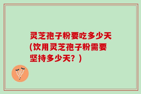 灵芝孢子粉要吃多少天(饮用灵芝孢子粉需要坚持多少天？)