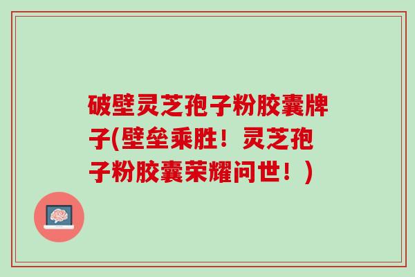 破壁灵芝孢子粉胶囊牌子(壁垒乘胜！灵芝孢子粉胶囊荣耀问世！)