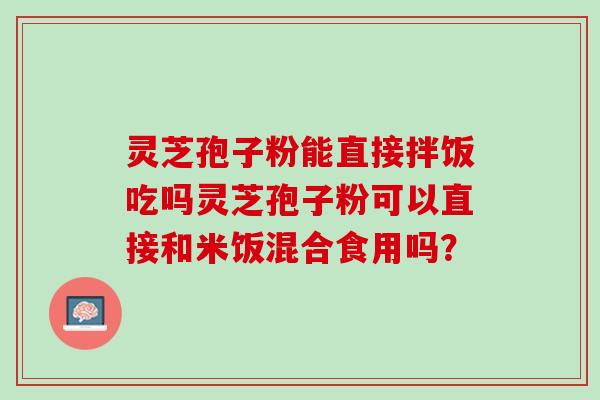 灵芝孢子粉能直接拌饭吃吗灵芝孢子粉可以直接和米饭混合食用吗？